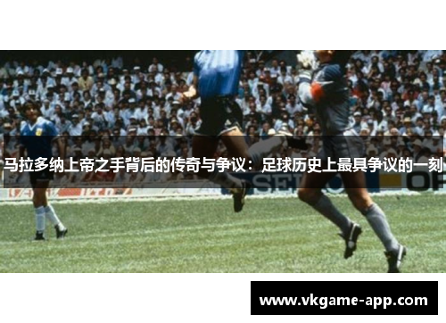 马拉多纳上帝之手背后的传奇与争议:足球历史上最具争议的一刻 马拉多纳上帝之手背后的传奇与争议:足球历史上最具争议的一刻