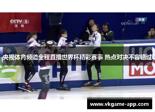 央视体育频道全程直播世界杯精彩赛事 热点对决不容错过 央视体育频道全程直播世界杯精彩赛事 热点对决不容错过