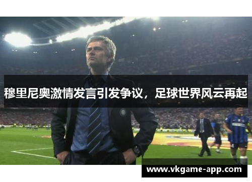 穆里尼奥激情发言引发争议，足球世界风云再起