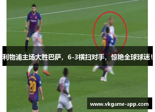利物浦主场大胜巴萨，6-3横扫对手，惊艳全球球迷！