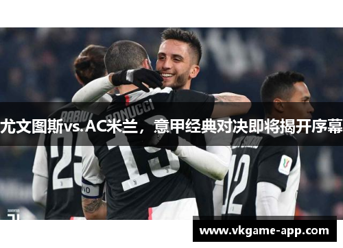 尤文图斯vs.AC米兰，意甲经典对决即将揭开序幕