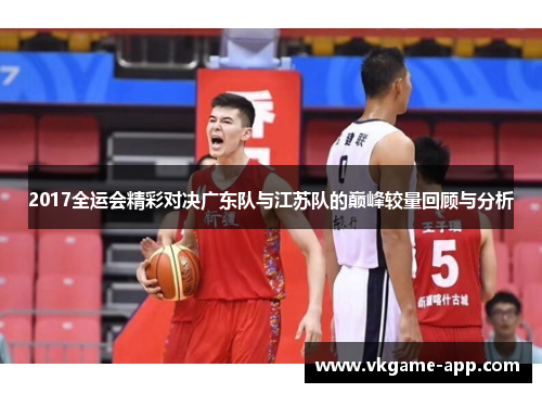 2017全运会精彩对决广东队与江苏队的巅峰较量回顾与分析