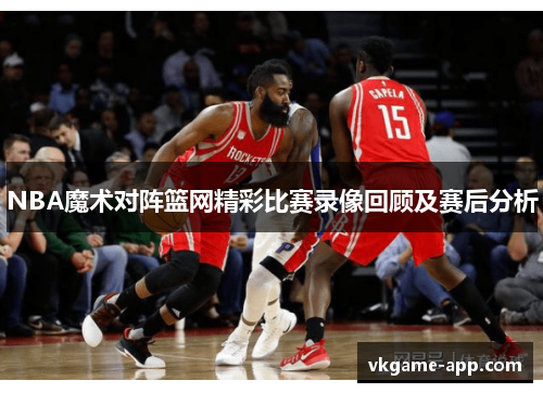 NBA魔术对阵篮网精彩比赛录像回顾及赛后分析
