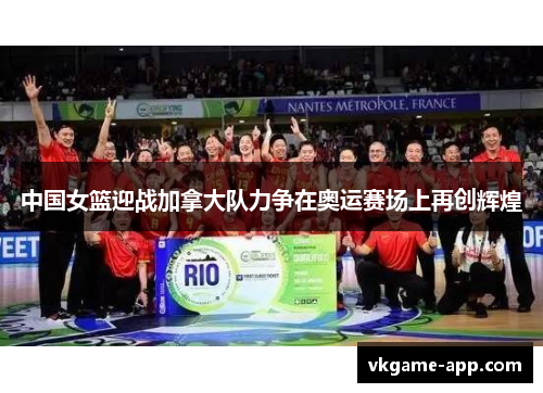 中国女篮迎战加拿大队力争在奥运赛场上再创辉煌