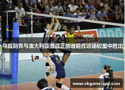 乌兹别克与澳大利亚激战正酣谁能在这场较量中胜出