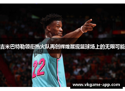 吉米巴特勒领衔热火队再创辉煌展现篮球场上的无限可能
