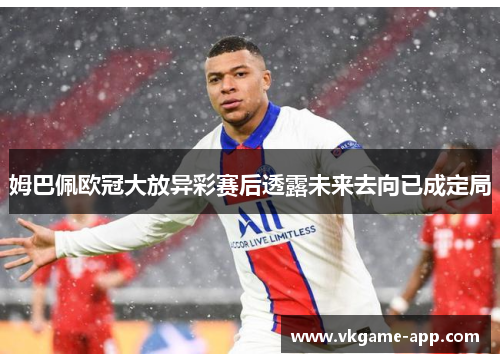 姆巴佩欧冠大放异彩赛后透露未来去向已成定局