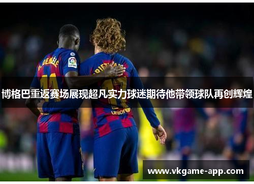 博格巴重返赛场展现超凡实力球迷期待他带领球队再创辉煌