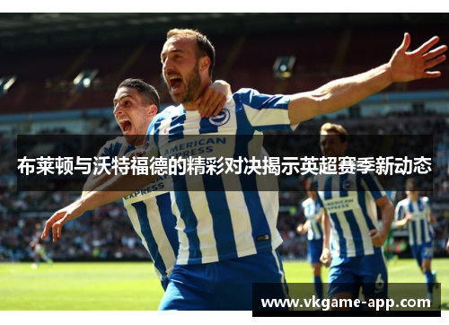 布莱顿与沃特福德的精彩对决揭示英超赛季新动态